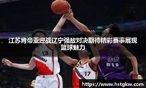 江苏肯帝亚迎战辽宁强敌对决期待精彩赛事展现篮球魅力